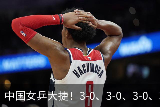 中国女乒大捷！3-0、3-0、3-0、3-2，孙颖莎、王艺迪4将晋级8强