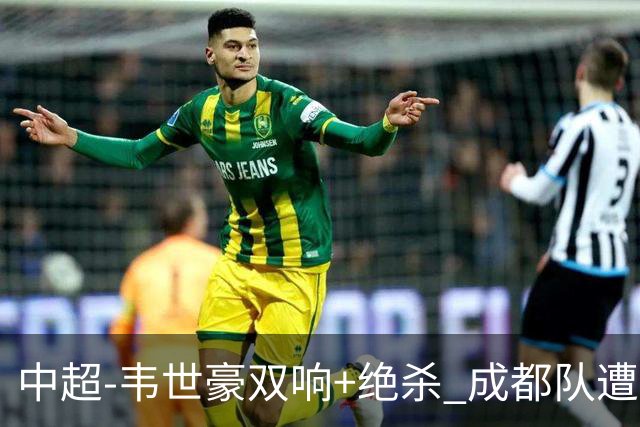 中超-韦世豪双响+绝杀 成都队遭绝平后反绝杀3-2新鹏城