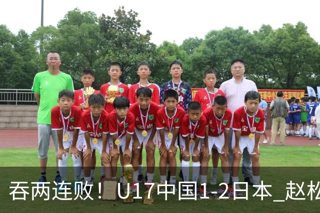 吞两连败！U17中国1-2日本 赵松源破门U17国足全场仅2次射门
