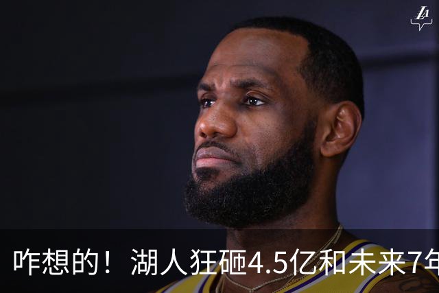 咋想的！湖人狂砸4.5亿&未来7年首轮已无 就凭这开启东契奇时代？