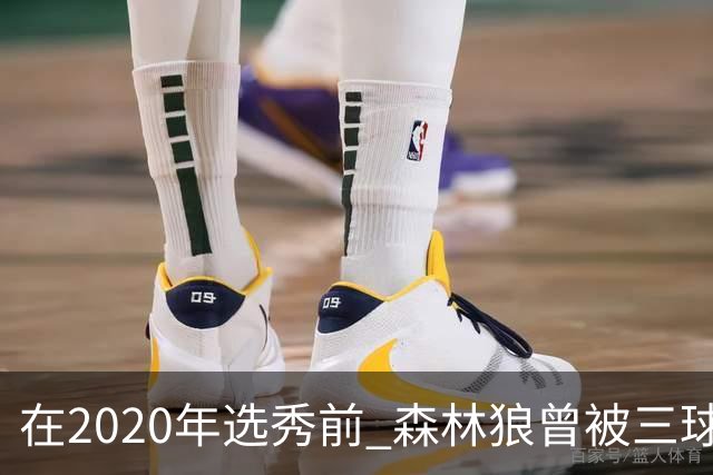 在2020年选秀前 森林狼曾被三球“想当美国总统”的言论吓跑
