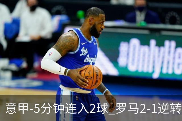 意甲-5分钟连入2球 罗马2-1逆转副班长夺3连胜