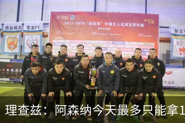 理查兹：阿森纳今天最多只能拿1分