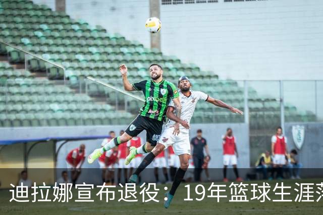 迪拉娜宣布退役：19年篮球生涯落幕 全运冠军成最后荣光